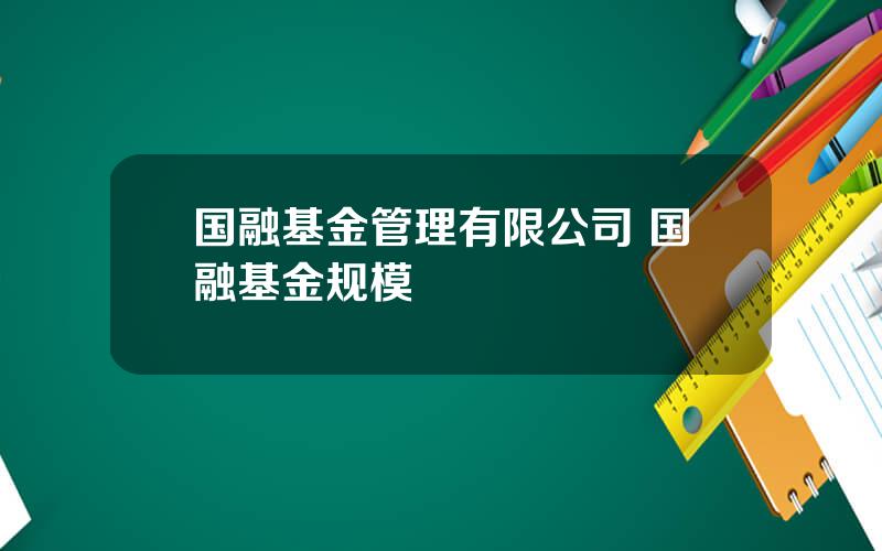 国融基金管理有限公司 国融基金规模